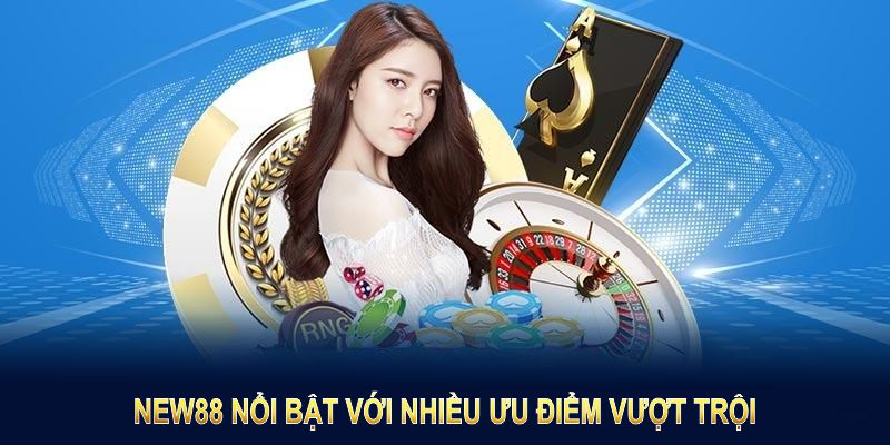 NEW88 nổi bật với nhiều ưu điểm vượt trội