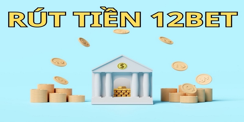 Các điều cần lưu ý trong quá trình rút tiền 12Bet