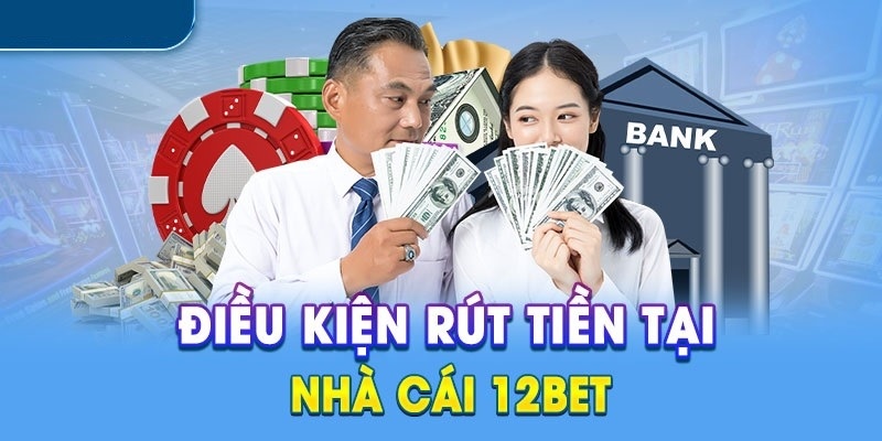 Nắm rõ các điều kiện rút tiền 12Bet cơ bản